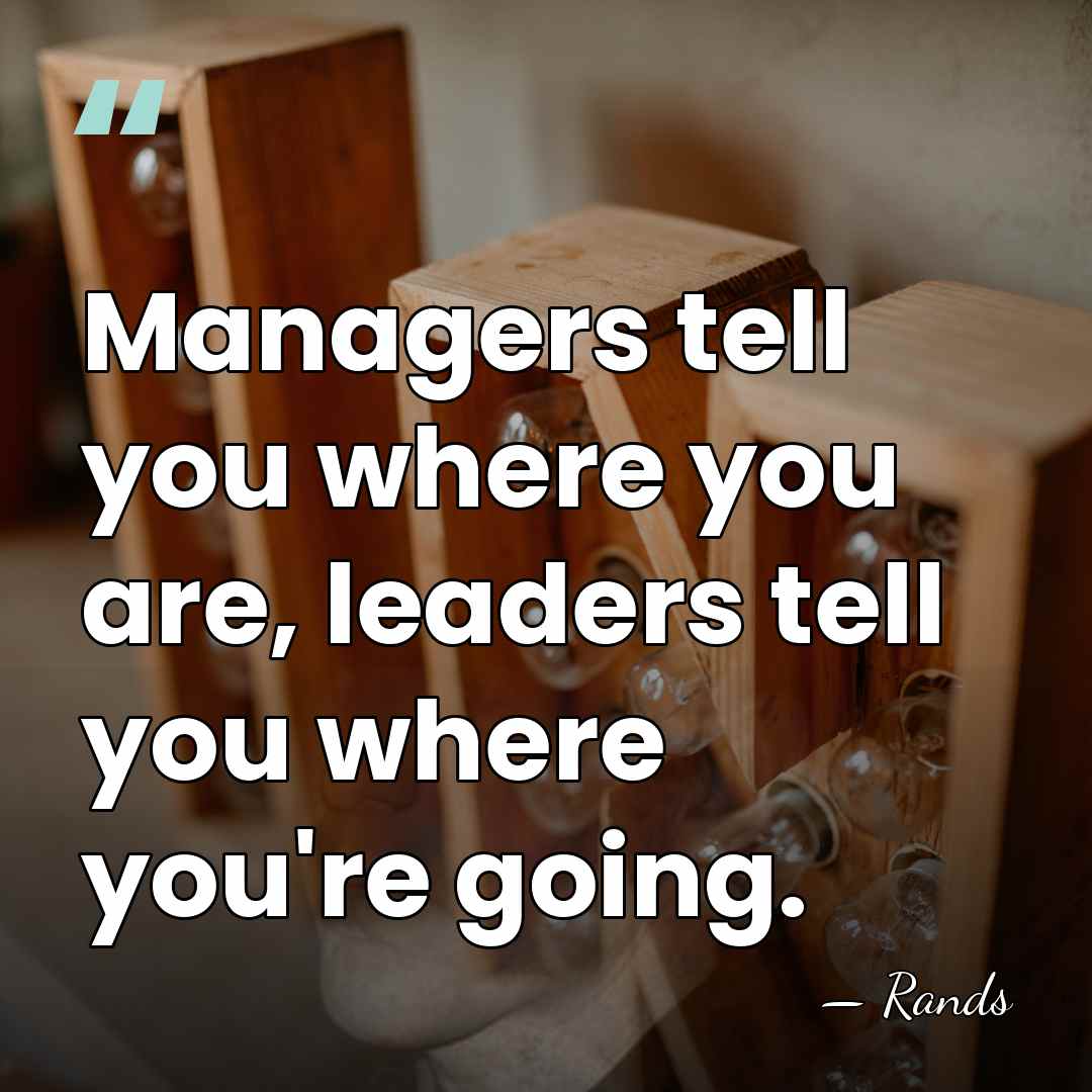 Managers tell you where you are, leaders tell you where you're going. - Rands