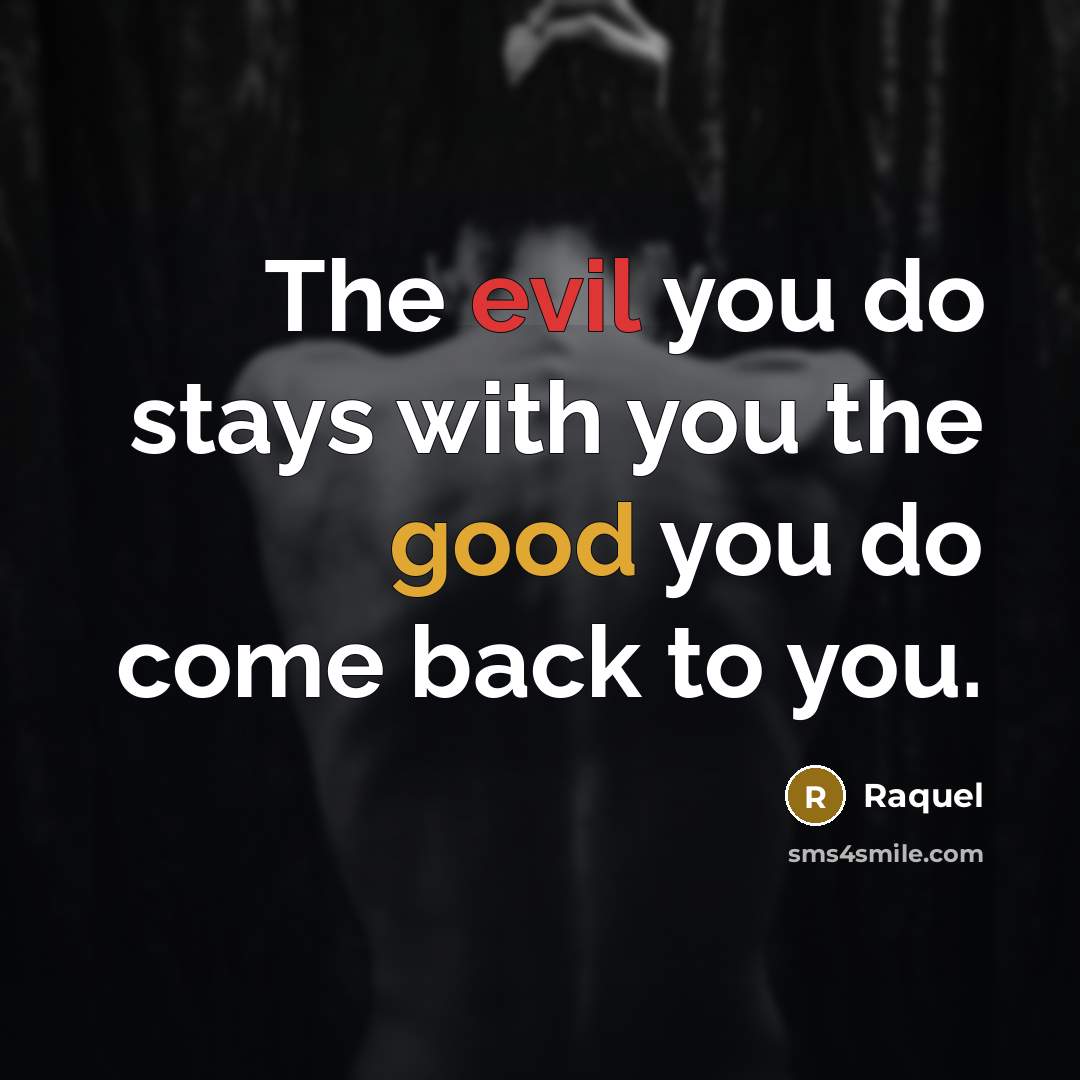“The evil you do stays with you the good you do come back to you.” quote by Raquel