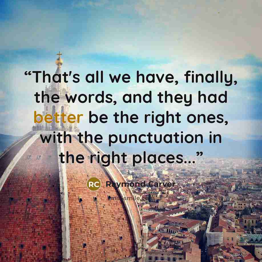 “That's all we have, finally, the words, and they had better be the right ones, with the punctuation in the right places...” quote by Raymond Carver