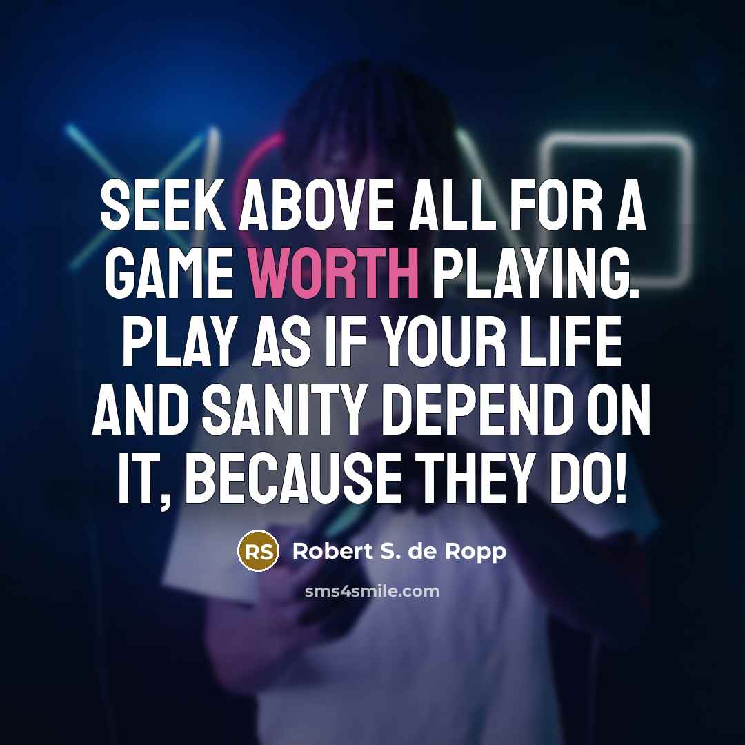 “Seek above all for a game worth playing. Play as…” quote by Robert S. de Ropp