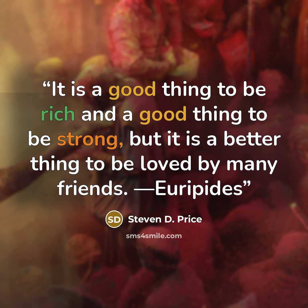“It is a good thing to be rich and a good thing to be strong, but it is a better thing to be loved by many friends. —Euripides” quote by Steven D. Price