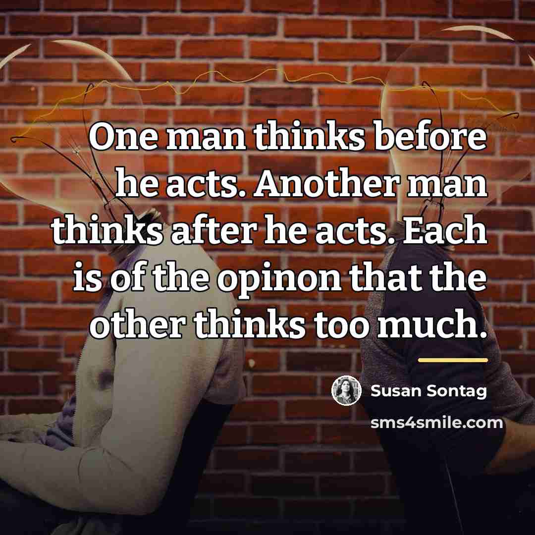 “One man thinks before he acts. Another man thinks after…” quote by Susan Sontag