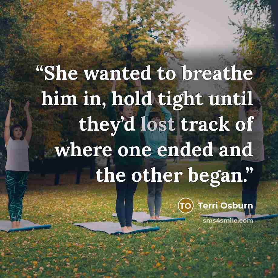 “She wanted to breathe him in, hold tight until they’d lost track of where one ended and the other began.” quote by Terri Osburn