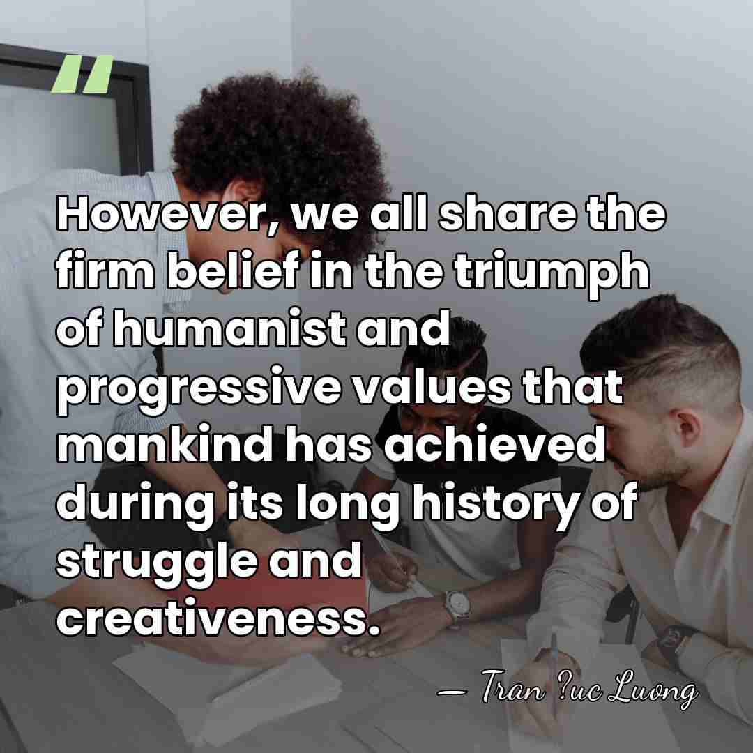 However, we all share the firm belief in the triumph of humanist&hellip; - Tran ?uc Luong