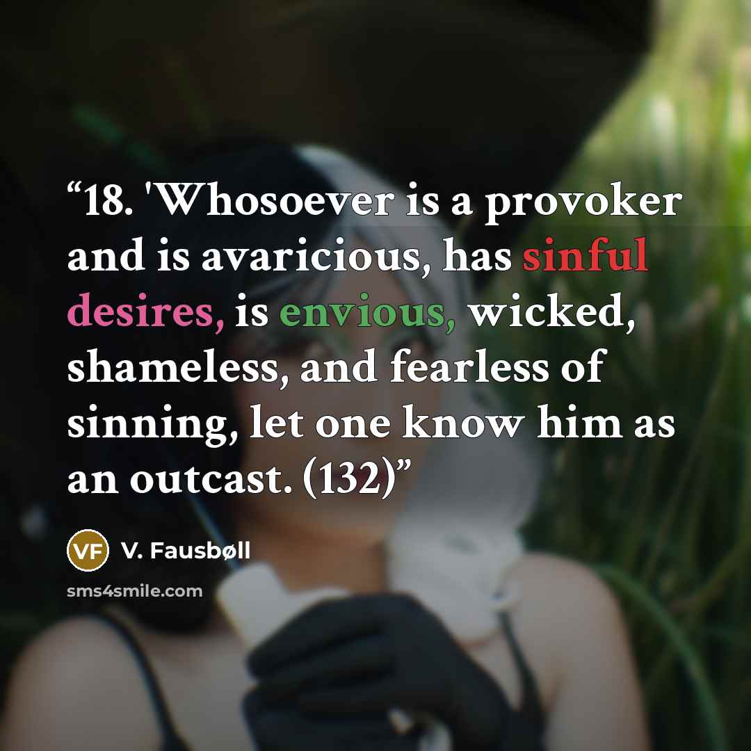 “18. 'Whosoever is a provoker and is avaricious, has sinful desires, is envious, wicked, shameless, and fearless of sinning, let one know him as an outcast. (132)” quote by V. Fausbøll