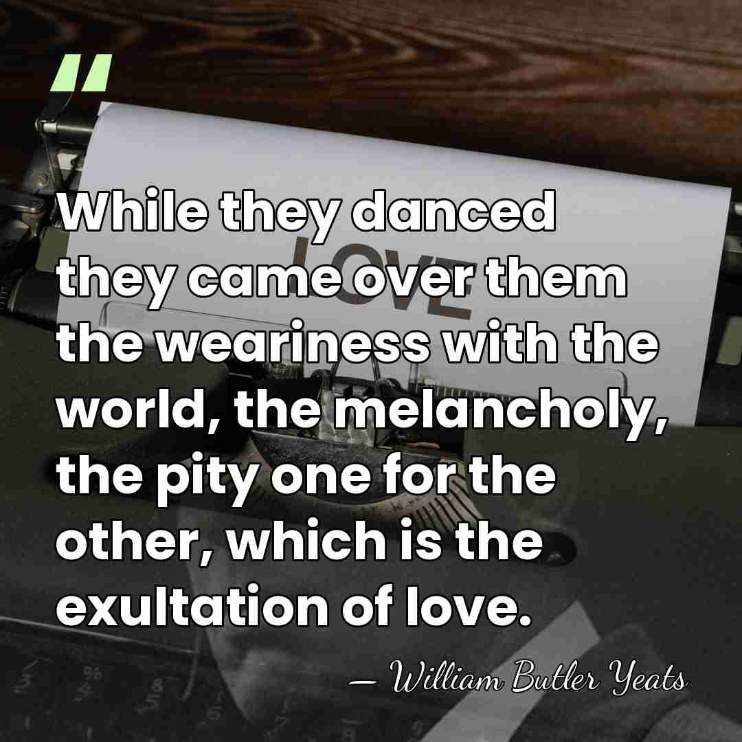 While they danced they came over them the weariness with the world,&hellip; - William Butler Yeats