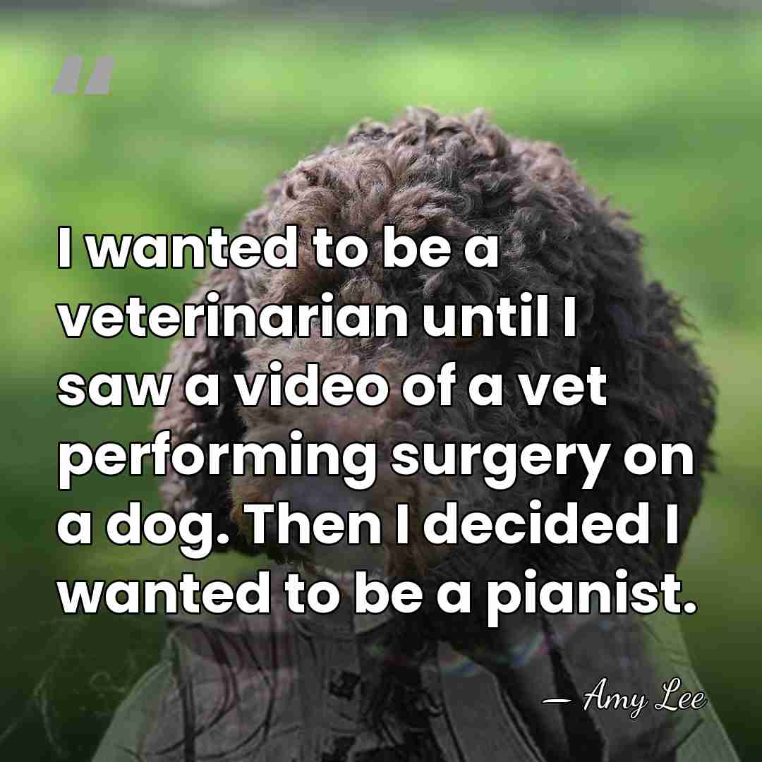 I wanted to be a veterinarian until I saw a video of&hellip; - Amy Lee