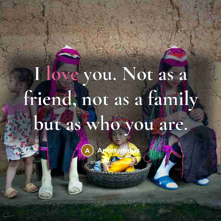 “I love you. Not as a friend, not as a family but as who you are.” quote by Anonymous