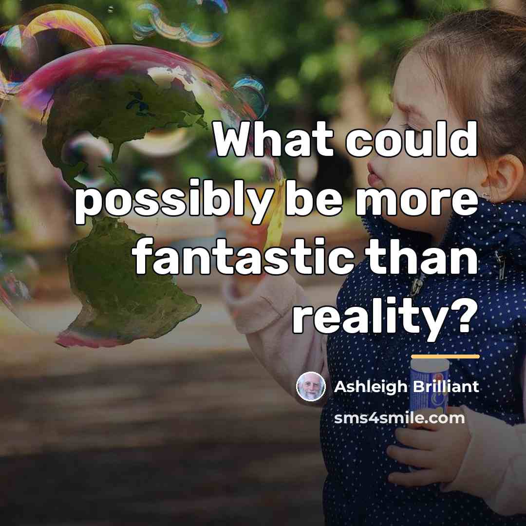 “What could possibly be more fantastic than reality?…” quote by Ashleigh Brilliant