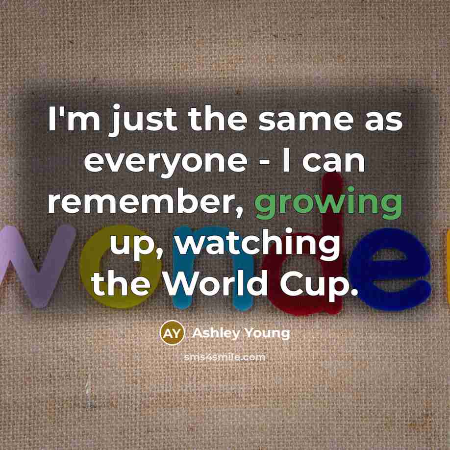 “I'm just the same as everyone - I can remember, growing up, watching the World Cup.” quote by Ashley Young