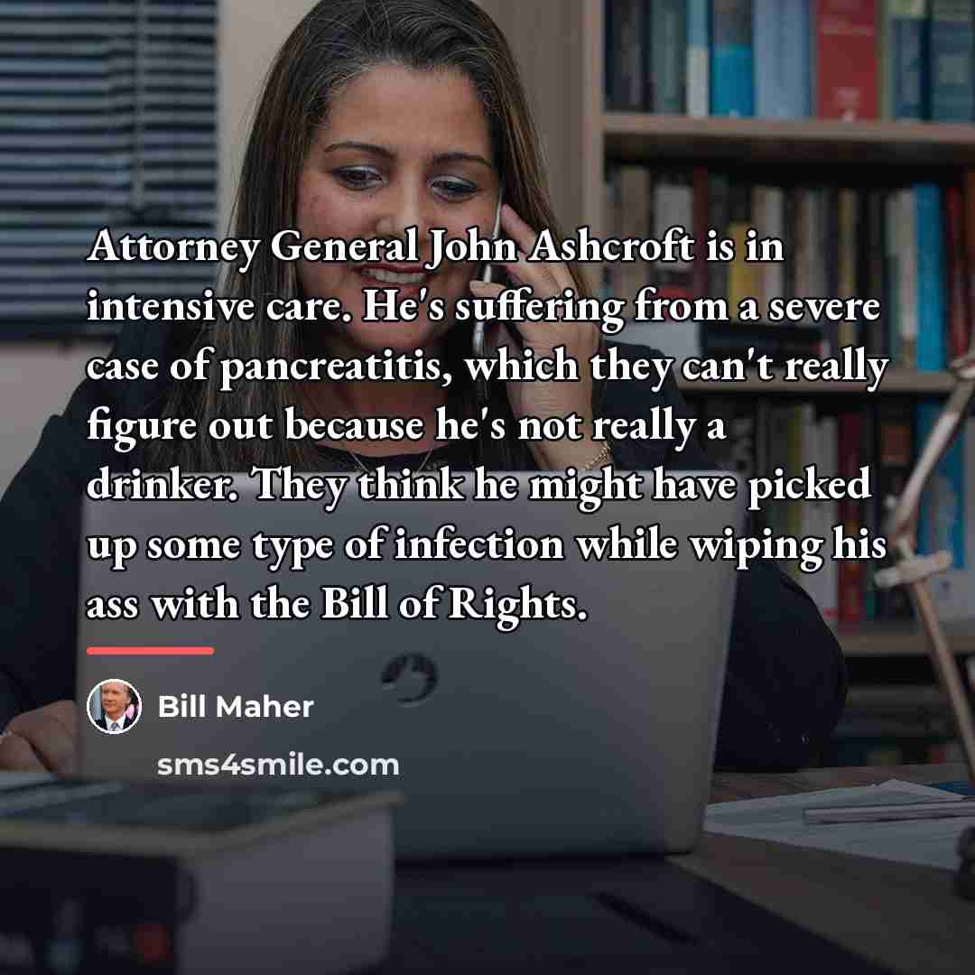 “Attorney General John Ashcroft is in intensive care. He's suffering…” quote by Bill Maher