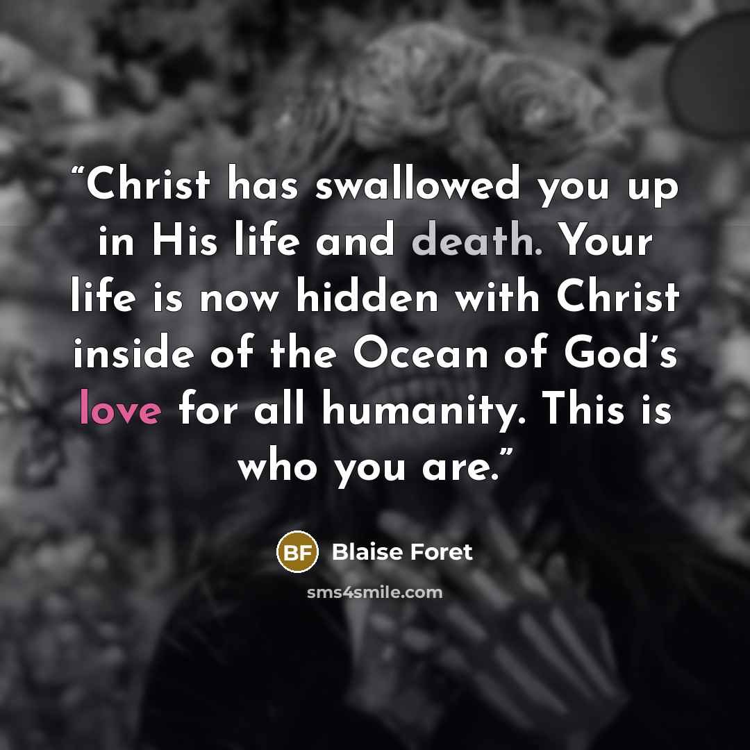 “Christ has swallowed you up in His life and death. Your life is now hidden with Christ inside of the Ocean of God’s love for all humanity. This is who you are.” quote by Blaise Foret