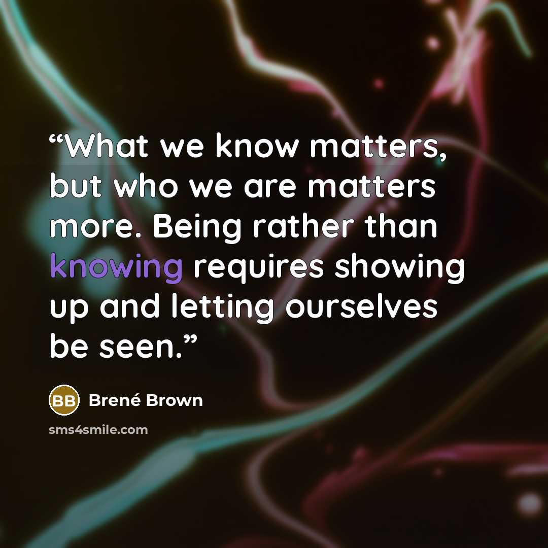“What we know matters, but who we are matters more. Being rather than knowing requires showing up and letting ourselves be seen.” quote by Brené Brown