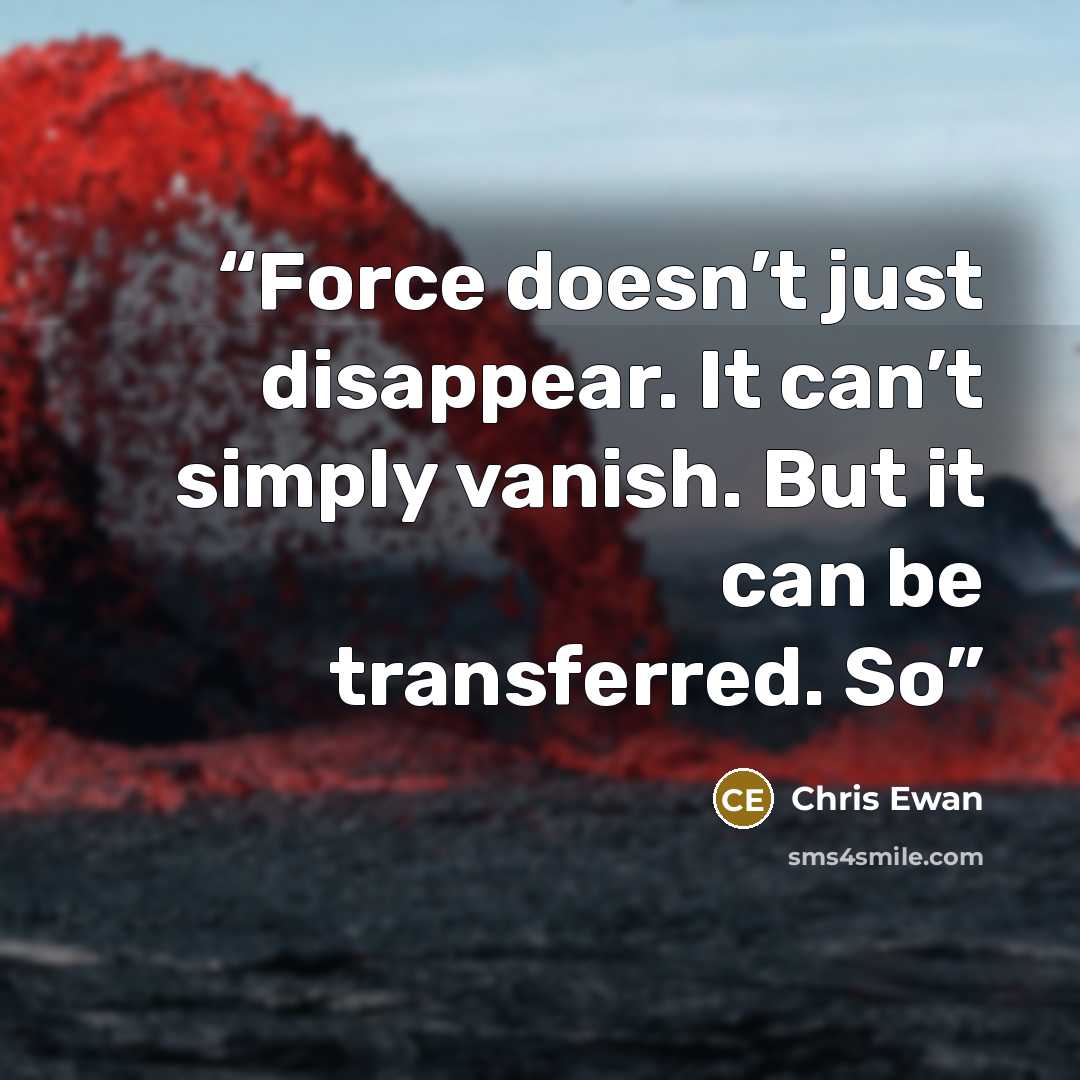 “Force doesn’t just disappear. It can’t simply vanish. But it can be transferred. So” quote by Chris Ewan