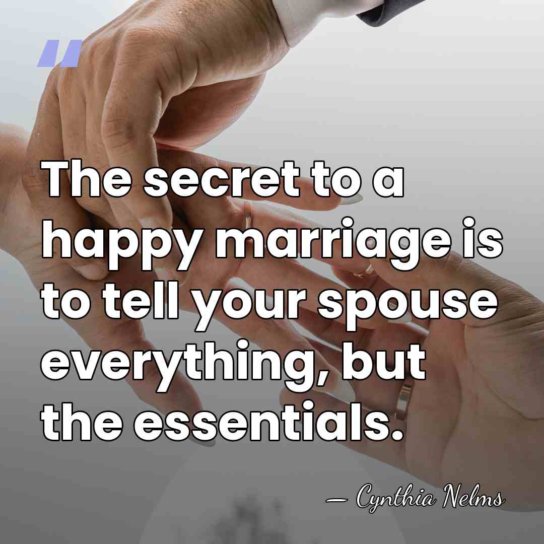 The secret to a happy marriage is to tell your spouse everything,&hellip; - Cynthia Nelms