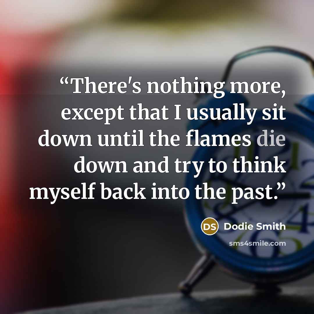 “There's nothing more, except that I usually sit down until the flames die down and try to think myself back into the past.” quote by Dodie Smith