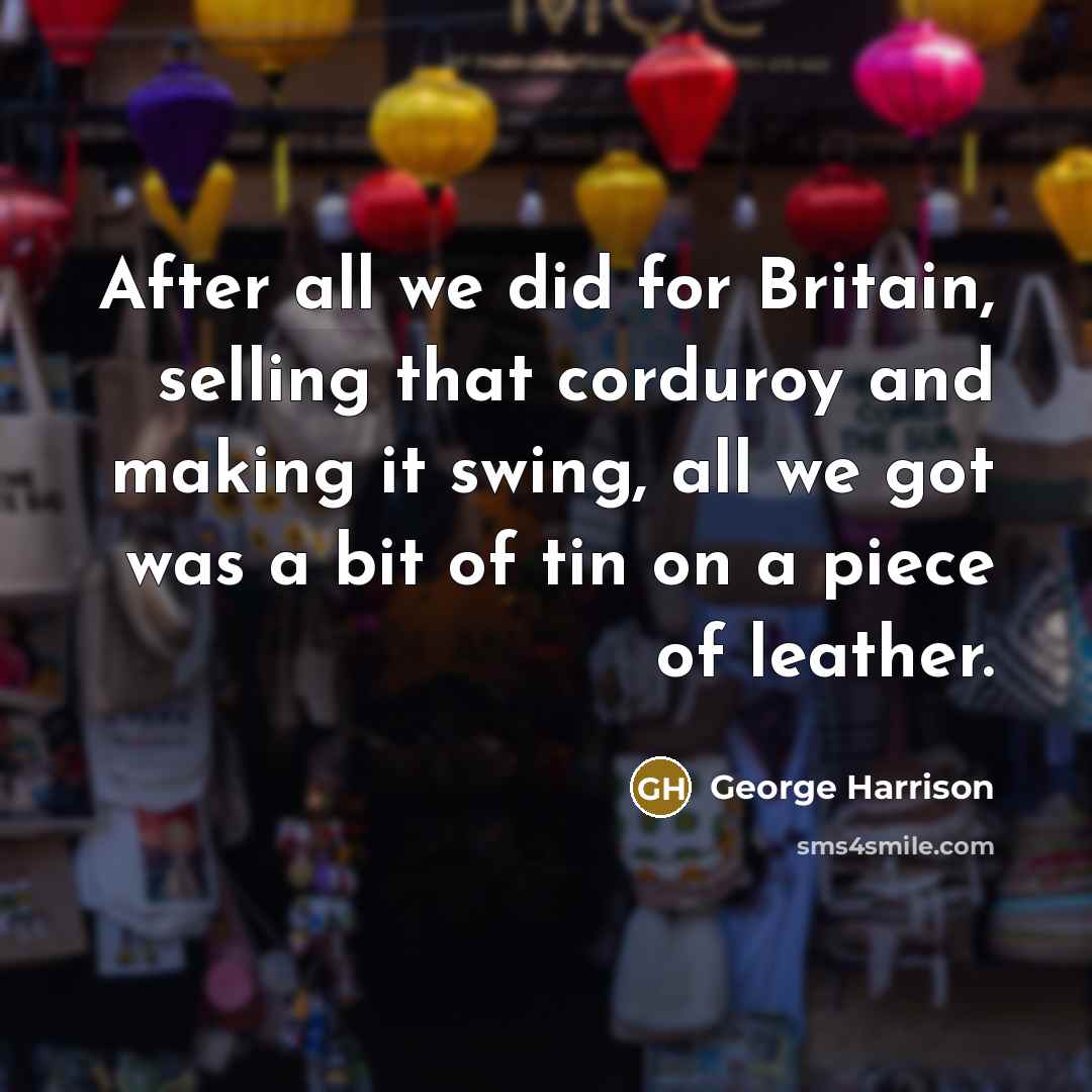 “After all we did for Britain, selling that corduroy and…” quote by George Harrison