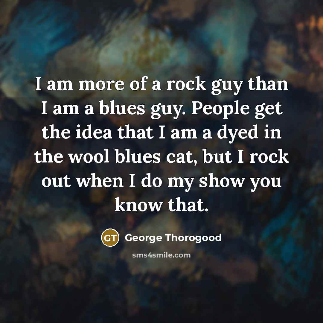 “I am more of a rock guy than I am…” quote by George Thorogood