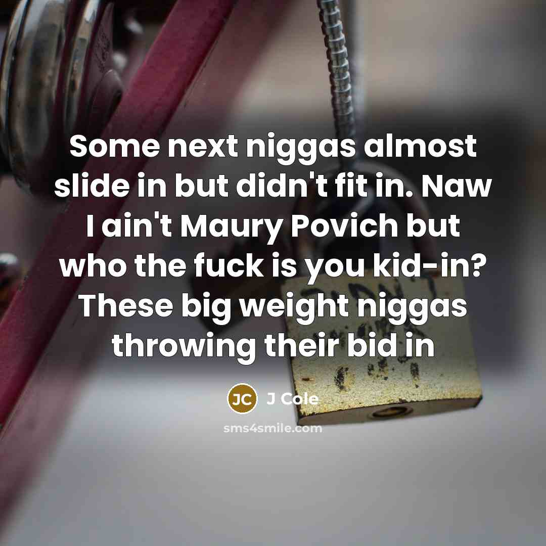 “Some next niggas almost slide in but didn't fit in. Naw I ain't Maury Povich but who the fuck is you kid-in? These big weight niggas throwing their bid in” quote by J Cole