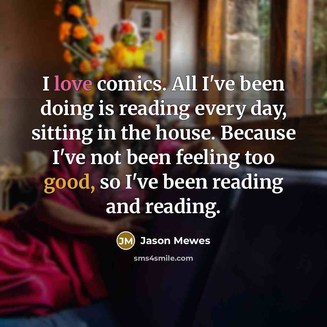 “I love comics. All I've been doing is reading every day, sitting in the house. Because I've not been feeling too good, so I've been reading and reading.” quote by Jason Mewes