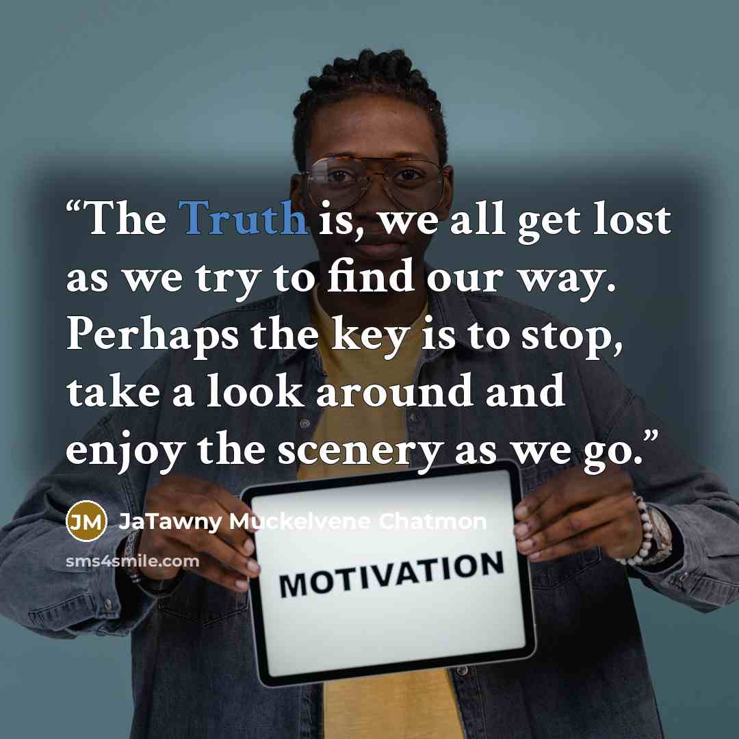“The Truth is, we all get lost as we try to find our way. Perhaps the key is to stop, take a look around and enjoy the scenery as we go.” quote by JaTawny Muckelvene Chatmon