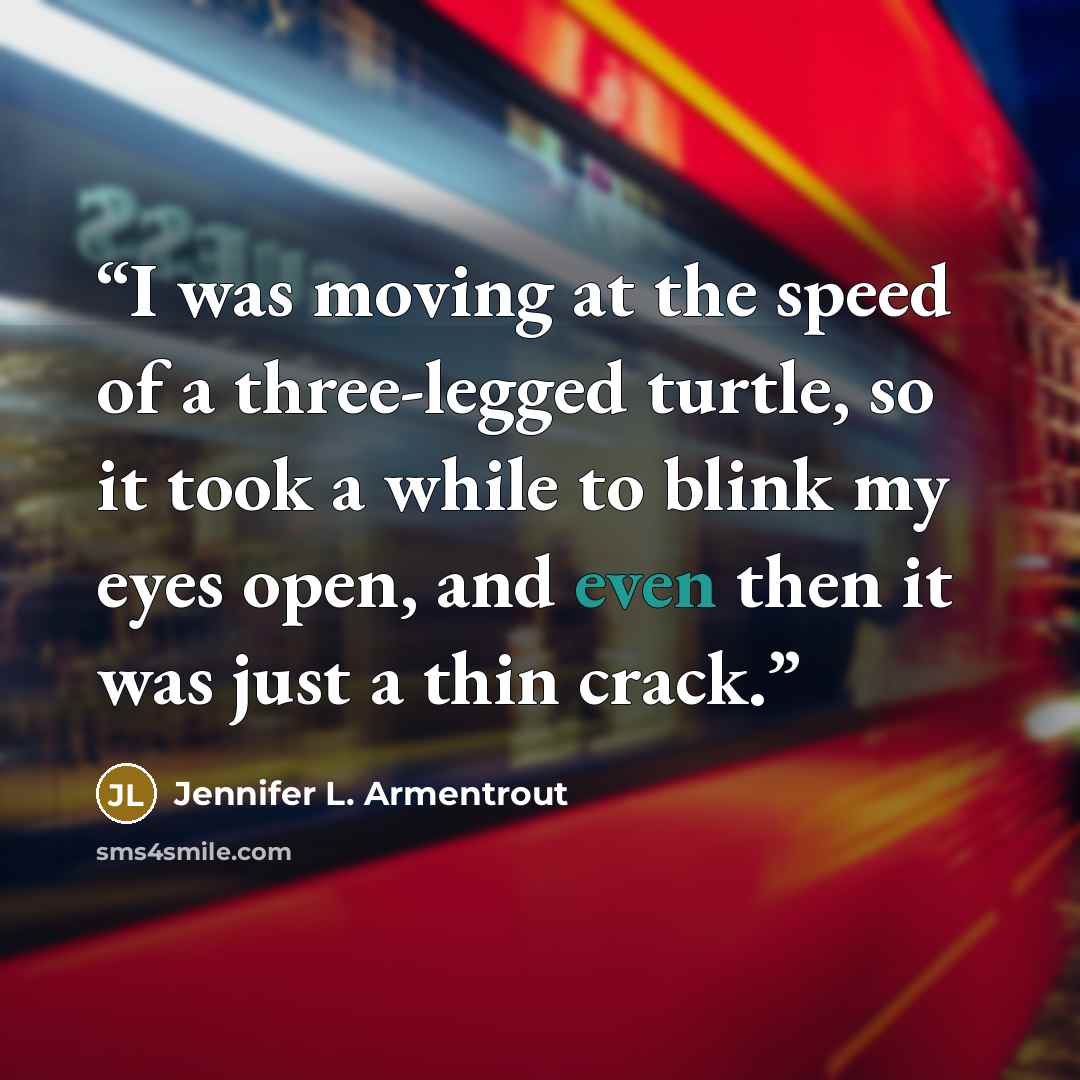 “I was moving at the speed of a three-legged turtle, so it took a while to blink my eyes open, and even then it was just a thin crack.” quote by Jennifer L. Armentrout