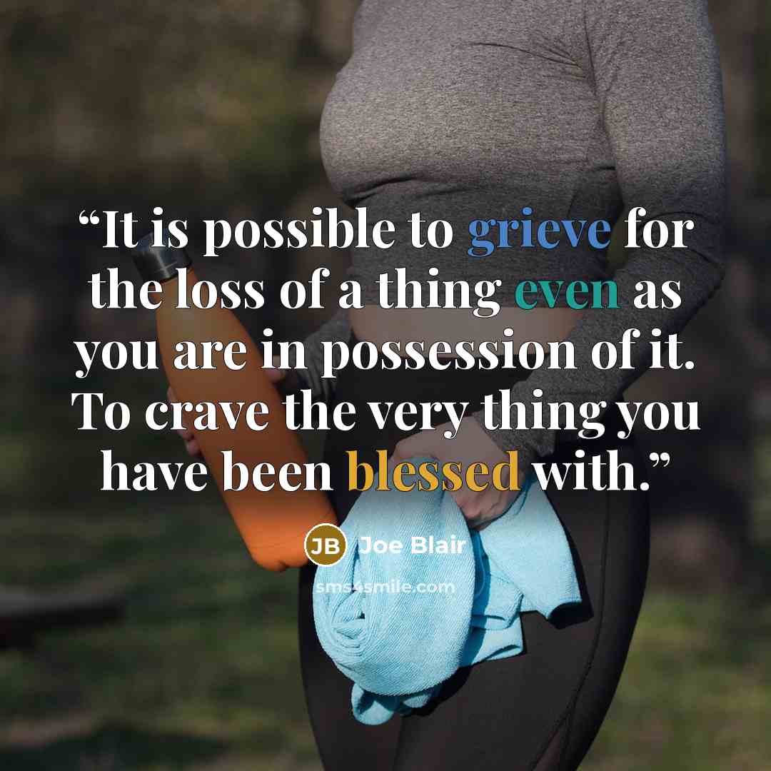 “It is possible to grieve for the loss of a thing even as you are in possession of it. To crave the very thing you have been blessed with.” quote by Joe Blair