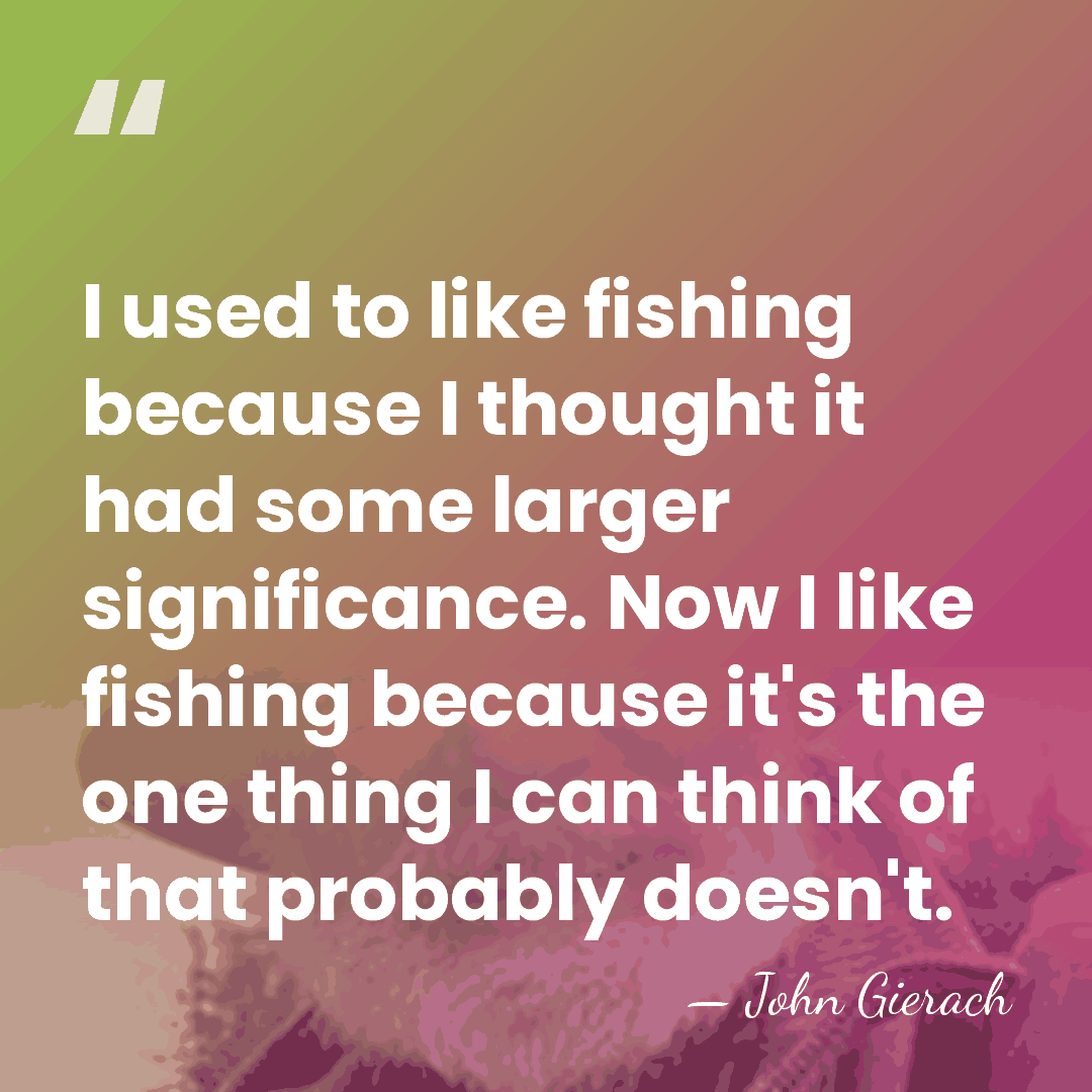 I used to like fishing because I thought it had some larger&hellip; - John Gierach