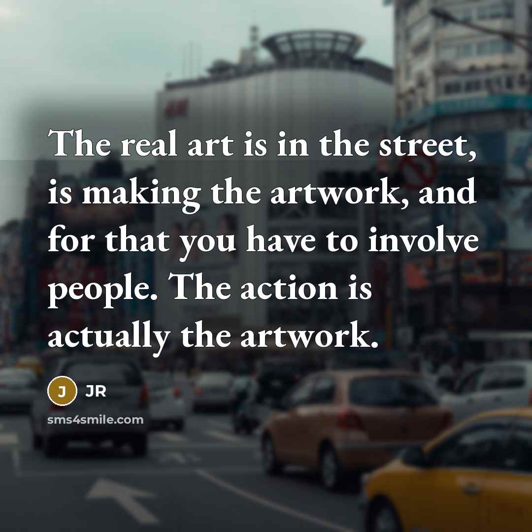 “The real art is in the street, is making the…” quote by JR