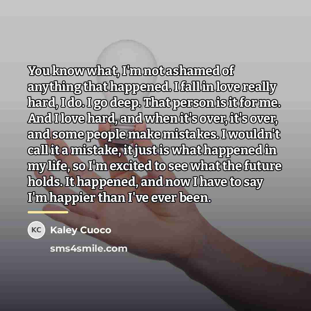 “You know what, I'm not ashamed of anything that happened.…” quote by Kaley Cuoco