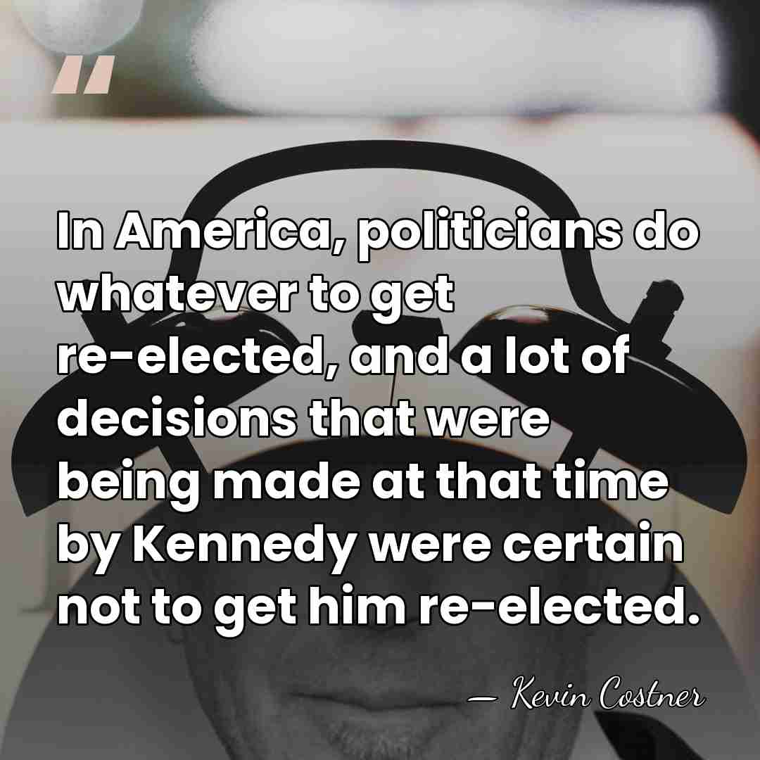 In America, politicians do whatever to get re-elected, and a lot of&hellip; - Kevin Costner