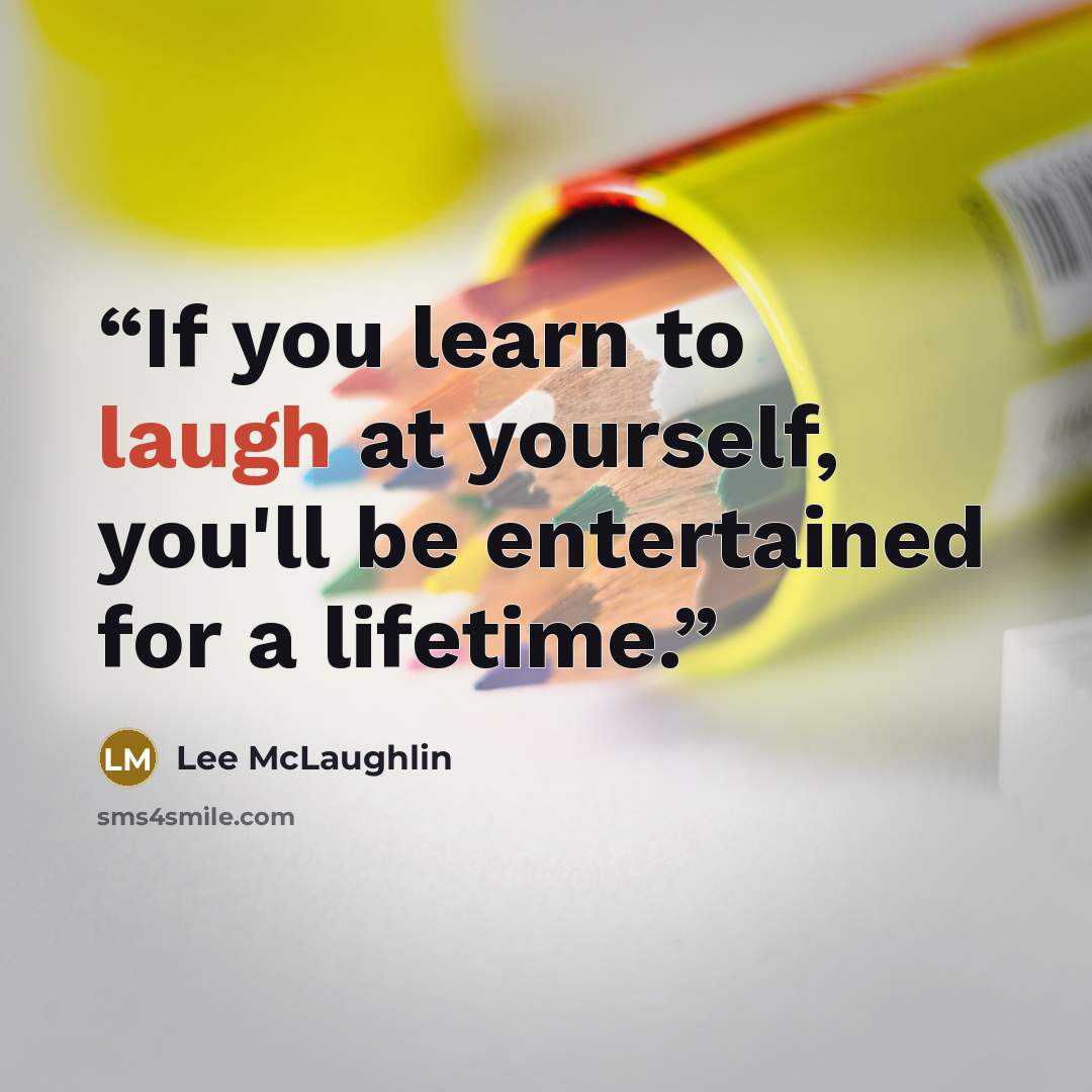 “If you learn to laugh at yourself, you'll be entertained for a lifetime.” quote by Lee McLaughlin