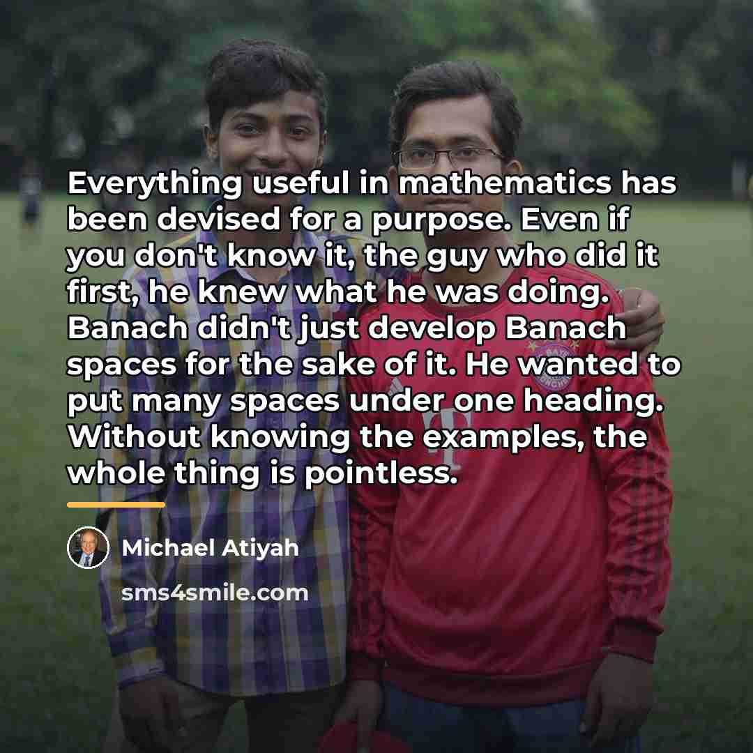 “Everything useful in mathematics has been devised for a purpose.…” quote by Michael Atiyah