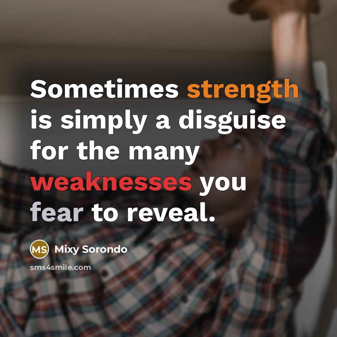 “Sometimes strength is simply a disguise for the many weaknesses you fear to reveal.” quote by Mixy Sorondo