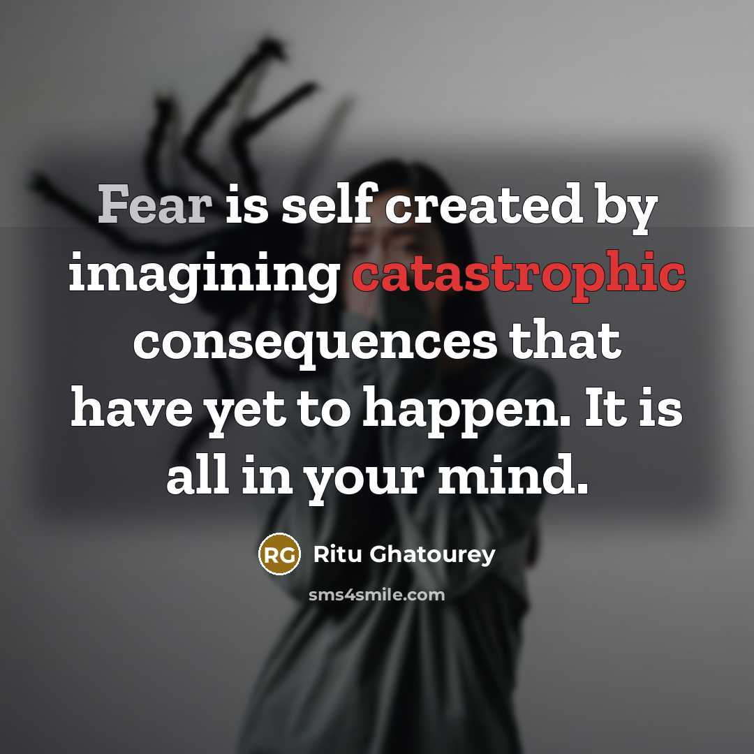 “Fear is self created by imagining catastrophic consequences that have yet to happen. It is all in your mind.” quote by Ritu Ghatourey