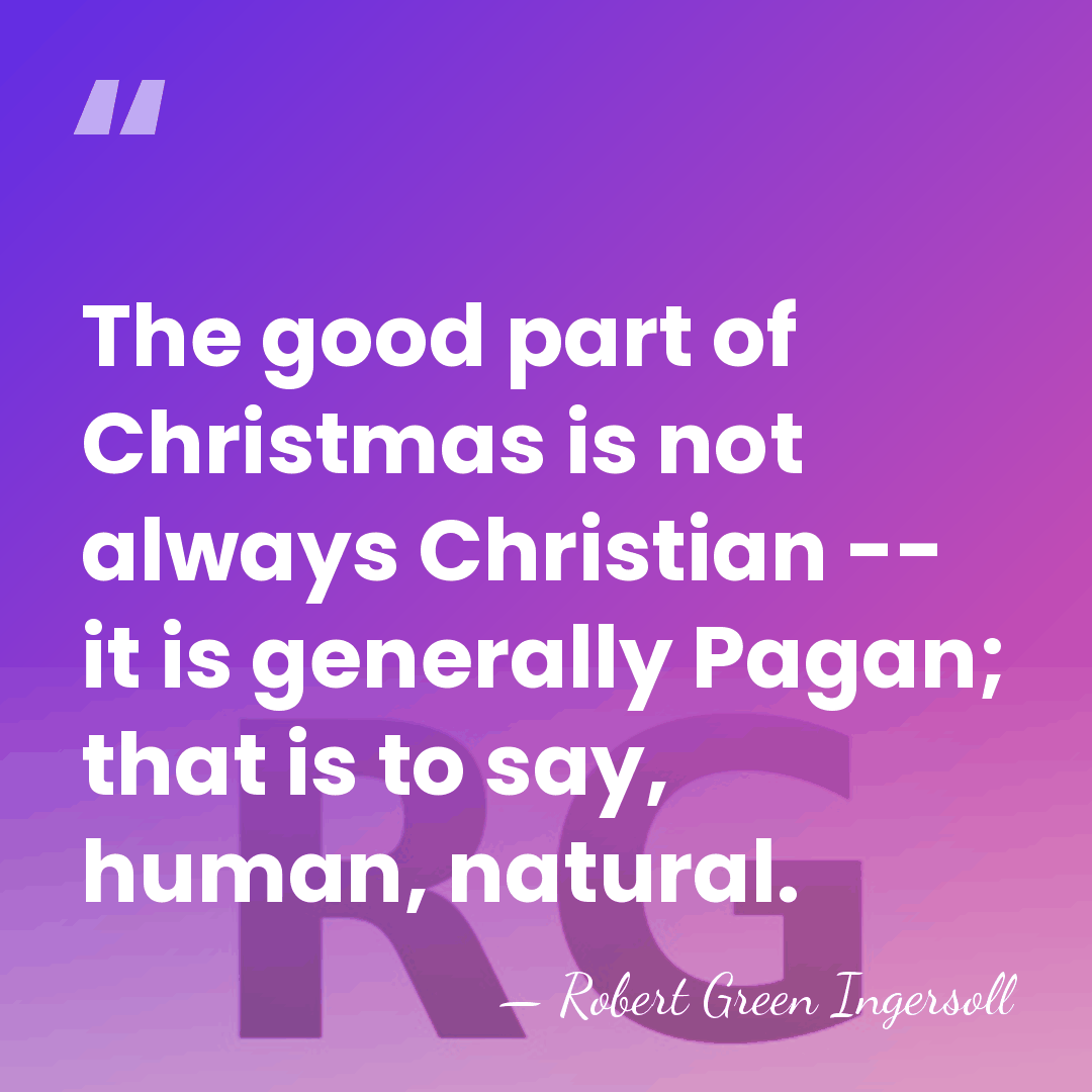 The good part of Christmas is not always Christian -- it is&hellip; - Robert Green Ingersoll