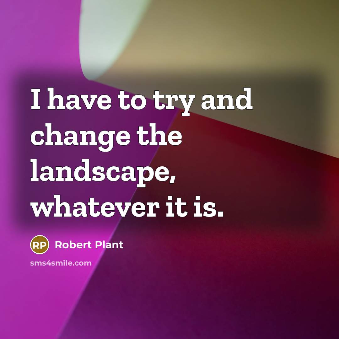 “I have to try and change the landscape, whatever it…” quote by Robert Plant