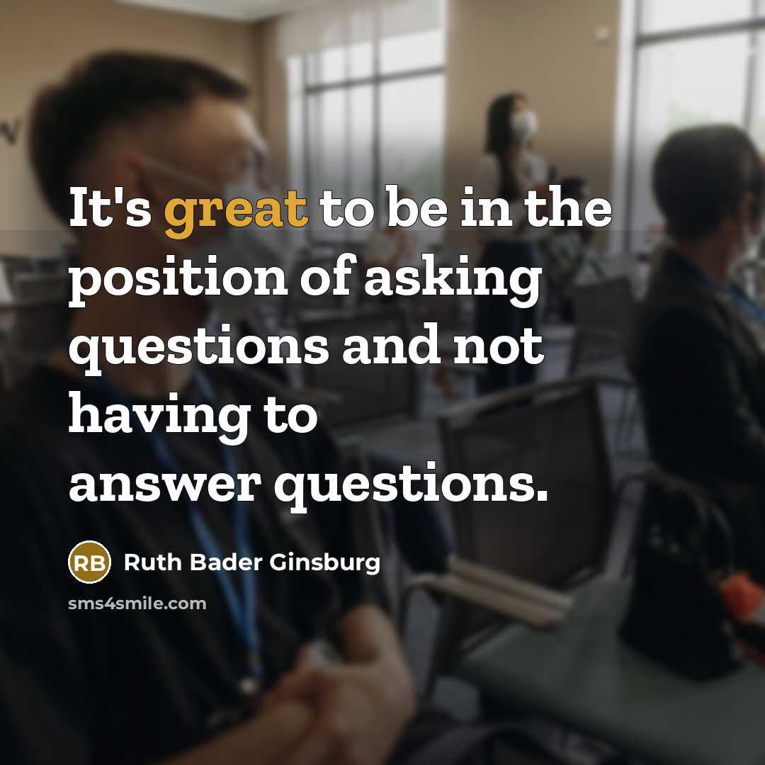 “It's great to be in the position of asking questions…” quote by Ruth Bader Ginsburg