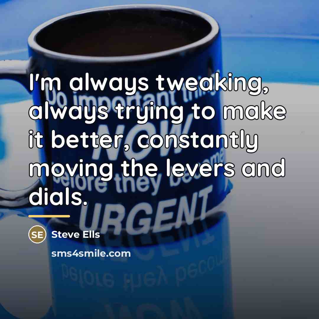 “I'm always tweaking, always trying to make it better, constantly…” quote by Steve Ells