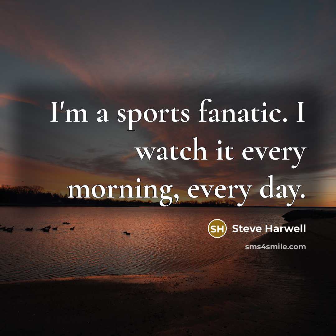 “I'm a sports fanatic. I watch it every morning, every…” quote by Steve Harwell