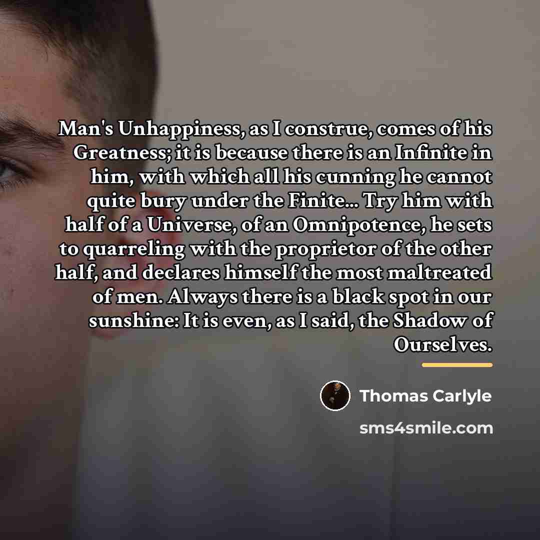 “Man's Unhappiness, as I construe, comes of his Greatness; it…” quote by Thomas Carlyle