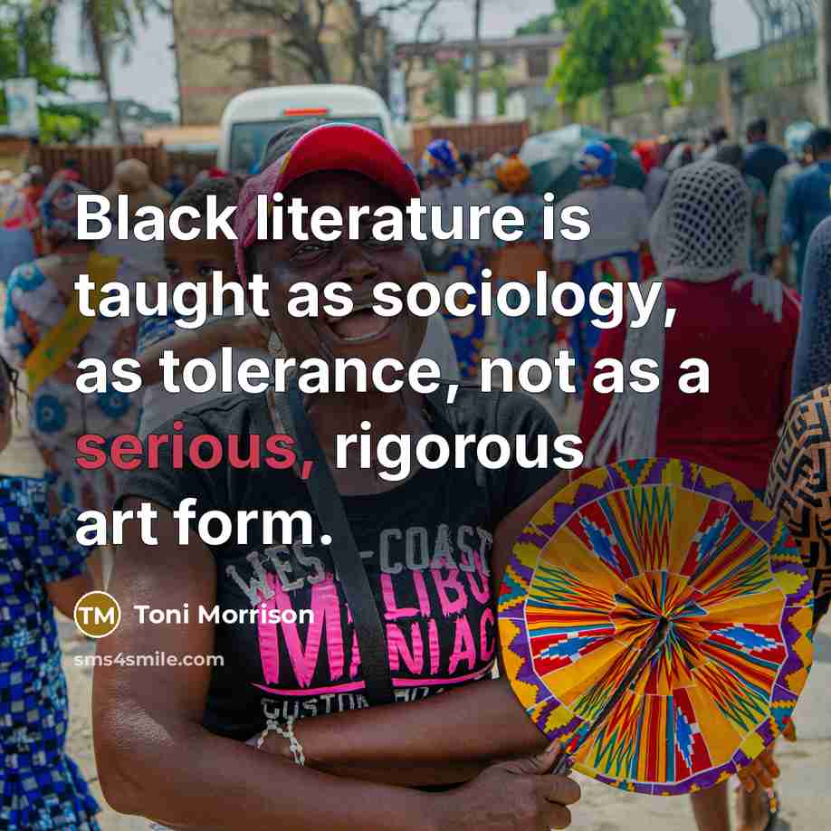 “Black literature is taught as sociology, as tolerance, not as…” quote by Toni Morrison