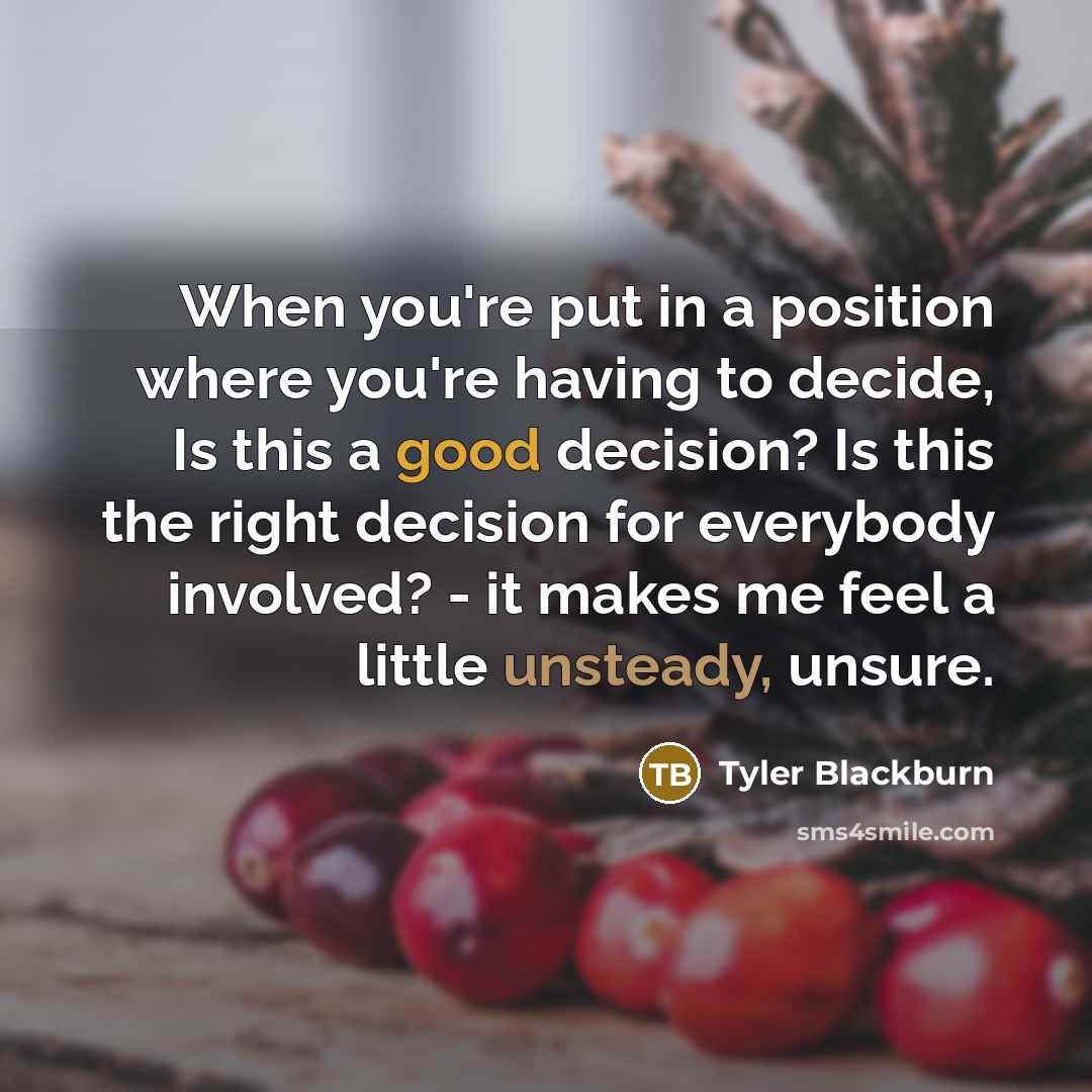 “When you're put in a position where you're having to decide, Is this a good decision? Is this the right decision for everybody involved? - it makes me feel a little unsteady, unsure.” quote by Tyler Blackburn
