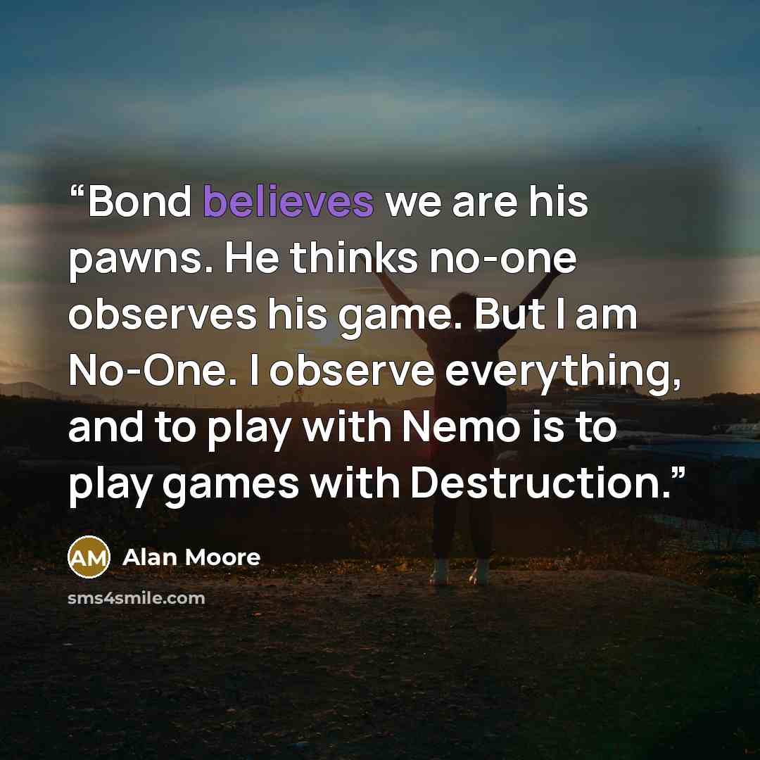 “Bond believes we are his pawns. He thinks no-one observes his game. But I am No-One. I observe everything, and to play with Nemo is to play games with Destruction.” quote by Alan Moore