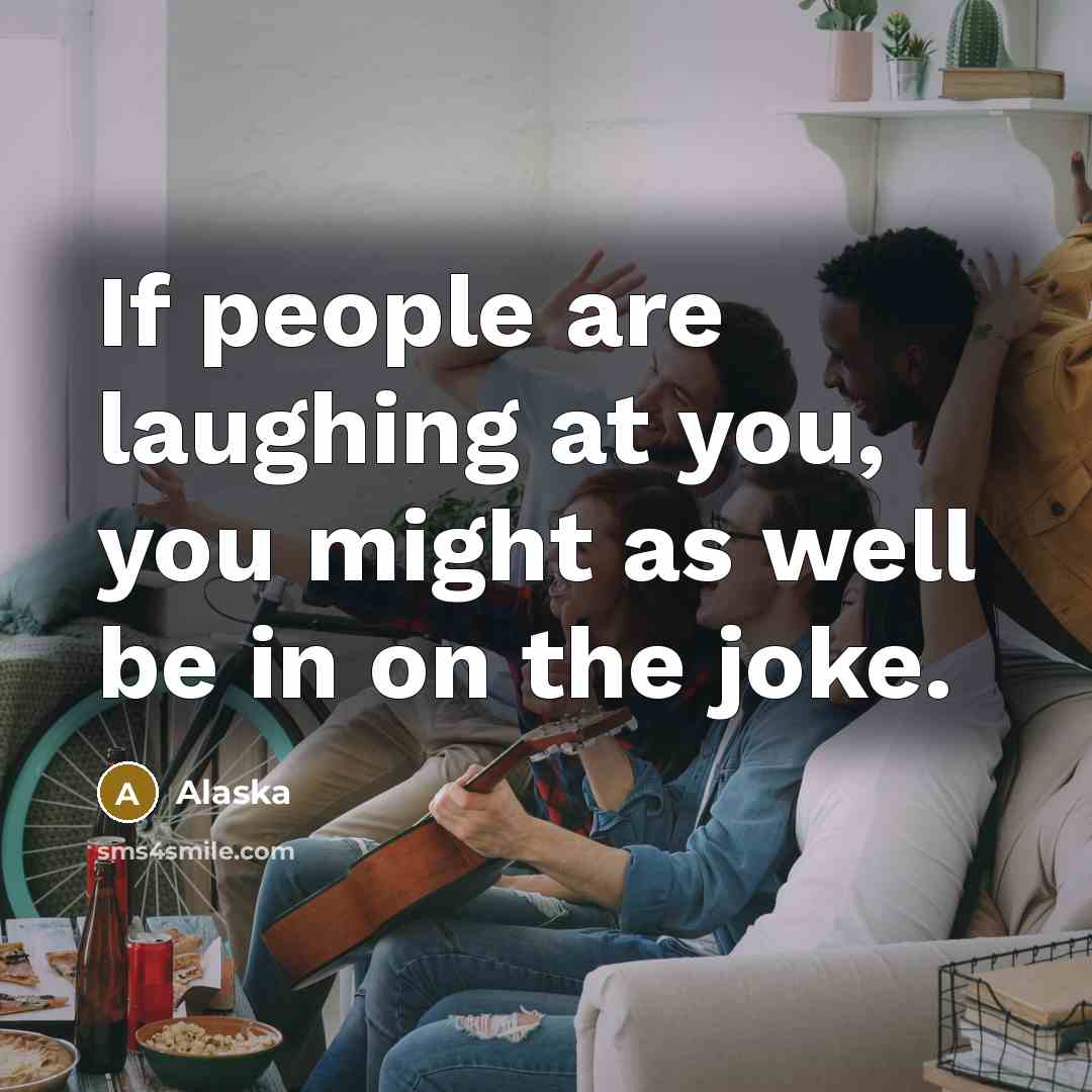 “If people are laughing at you, you might as well…” quote by Alaska