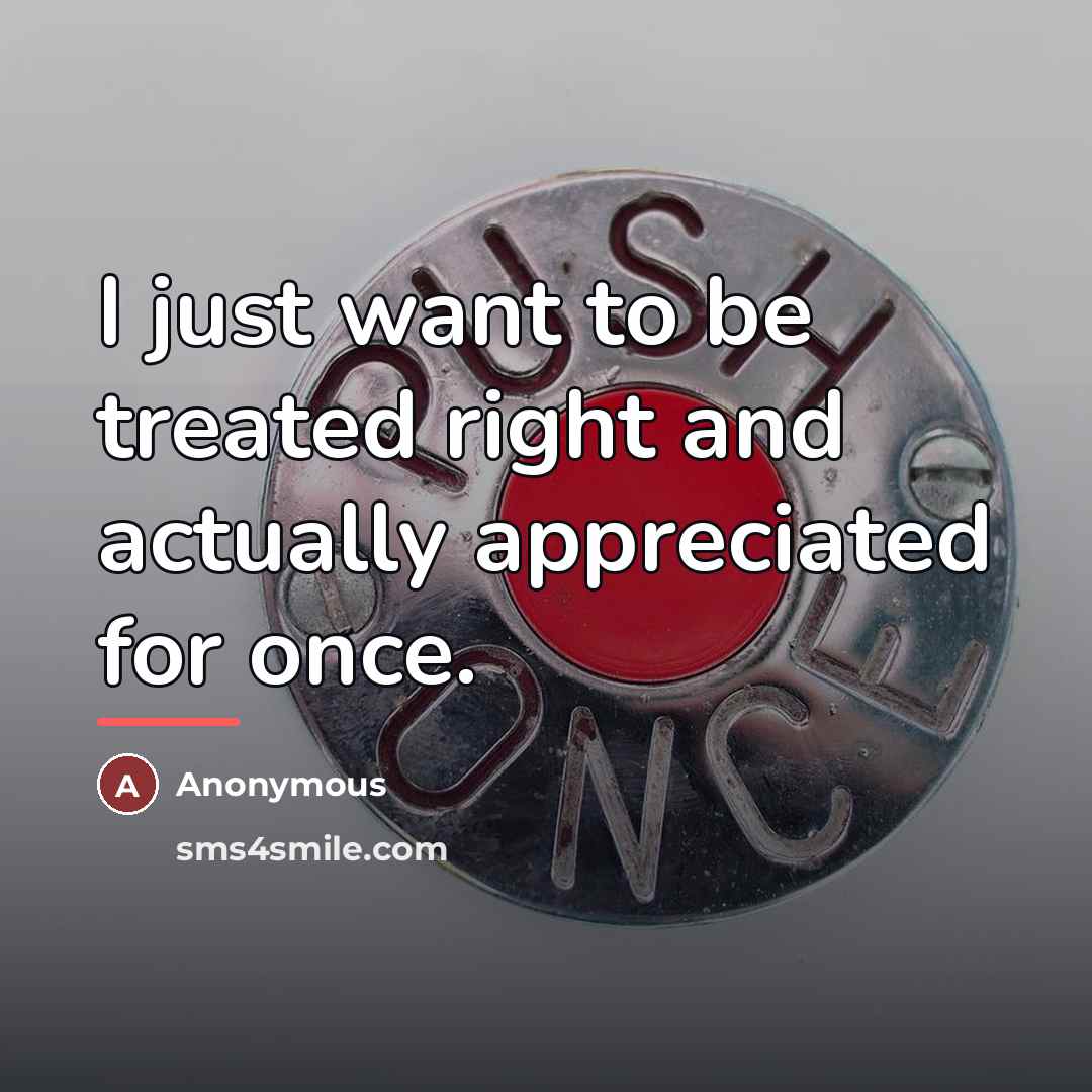 “I just want to be treated right and actually appreciated…” quote by Anonymous