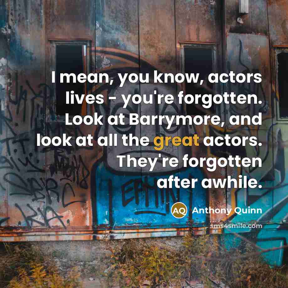 “I mean, you know, actors lives - you're forgotten. Look…” quote by Anthony Quinn