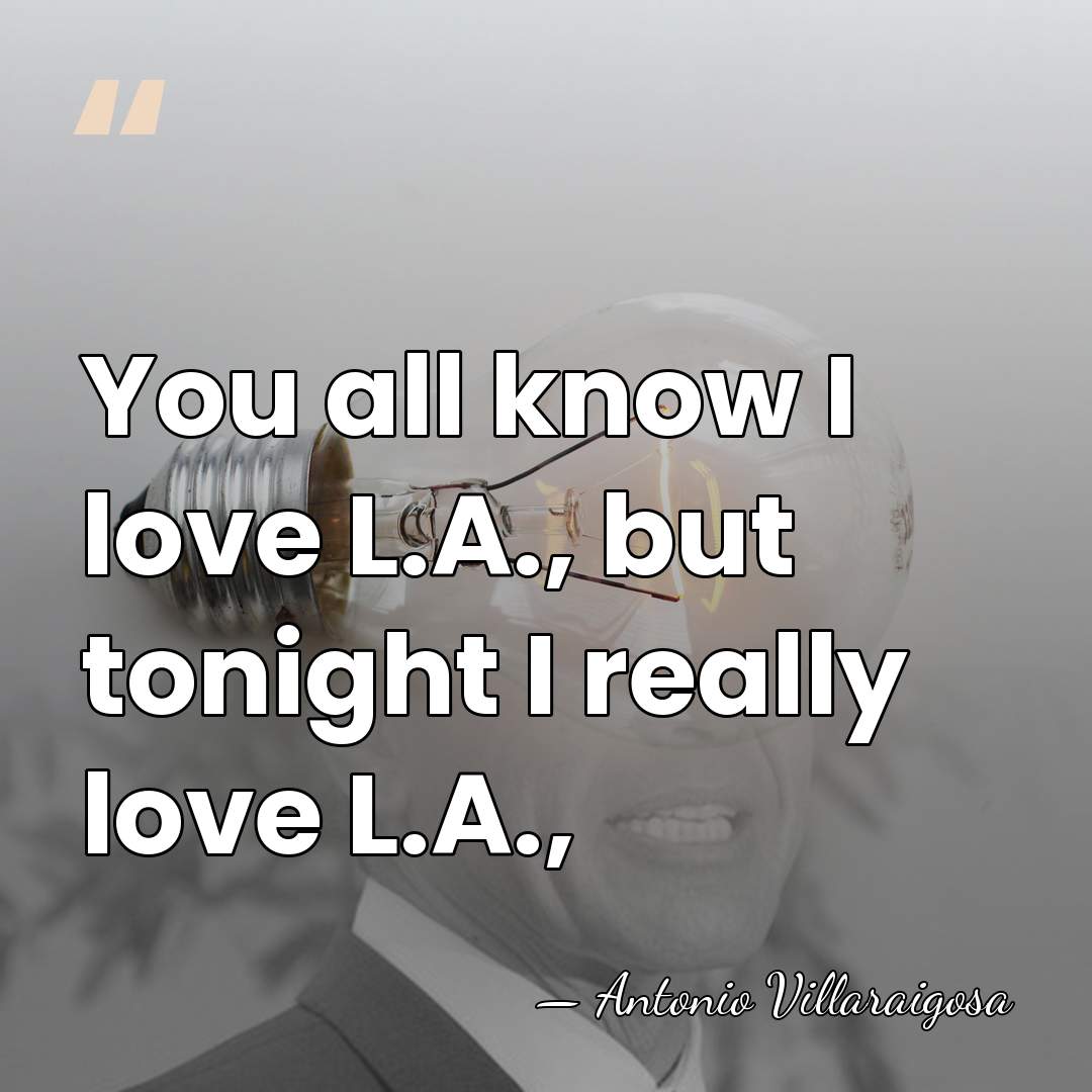 You all know I love L.A., but tonight I really love L.A., - Antonio Villaraigosa