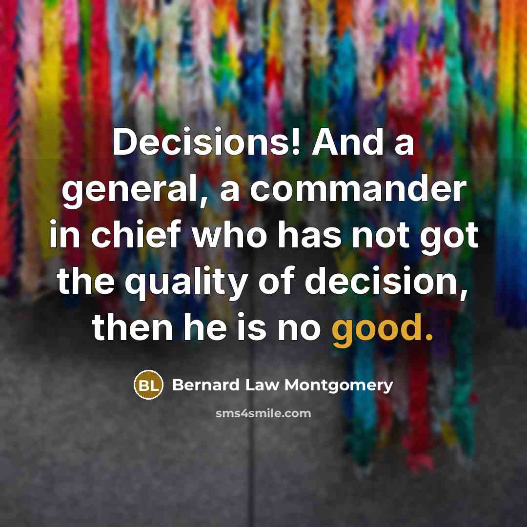 “Decisions! And a general, a commander in chief who has not got the quality of decision, then he is no good.” quote by Bernard Law Montgomery