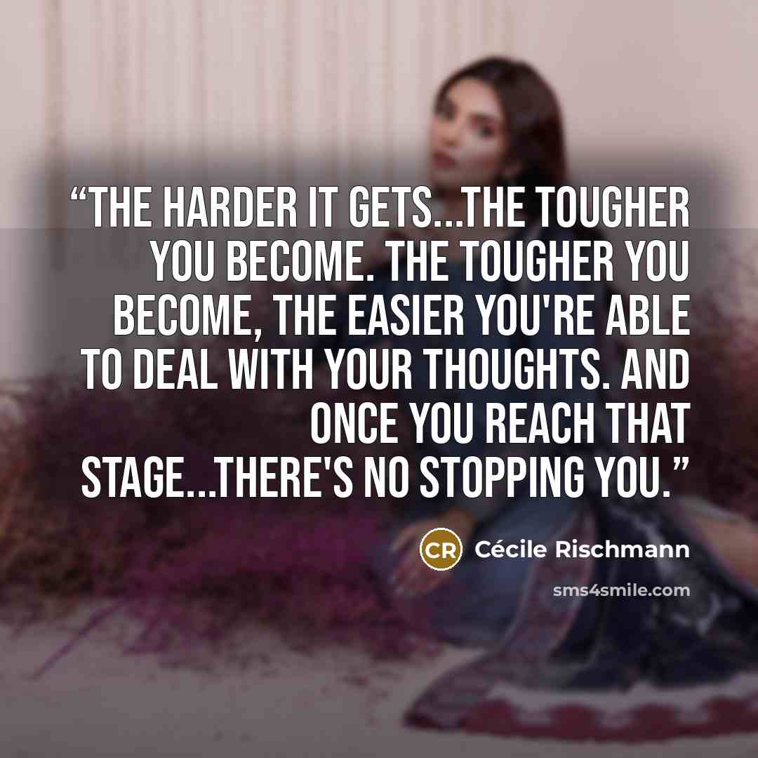 “The harder it gets...the tougher you become. The tougher you become, the easier you're able to deal with your thoughts. And once you reach that stage...there's no stopping you.” quote by Cécile Rischmann